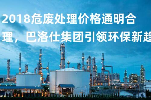 2018危废处理价格通明合理，巴洛仕集团引领环保新趋势