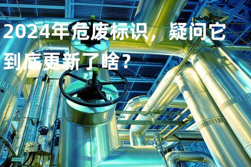 2024年危废标识，疑问它到底更新了啥？