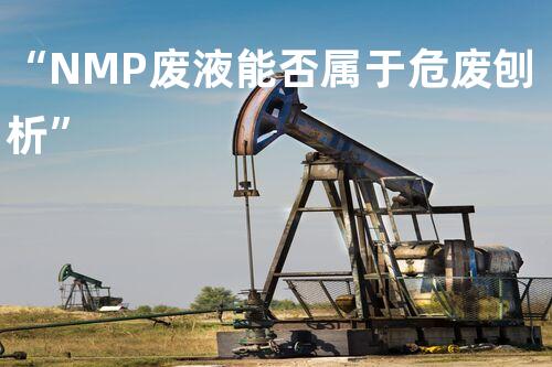 “NMP废液能否属于危废刨析”