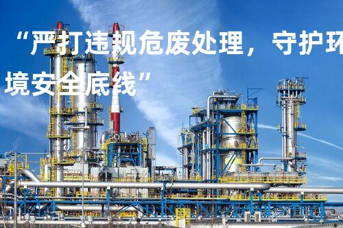 “严打违规危废处理，守护环境安全底线”