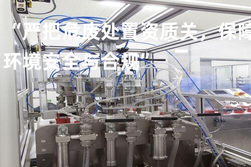 “严把危废处置资质关，保障环境安全与合规”