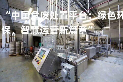 “中国危废处置平台：绿色环保，智慧运营新篇章”