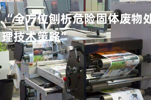 “全方位刨析危险固体废物处理技术策略”