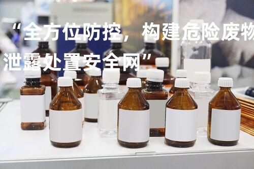 “全方位防控，构建危险废物泄露处置安全网”
