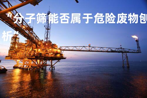 “分子筛能否属于危险废物刨析”