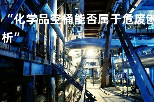 “化学品空桶能否属于危废刨析”
