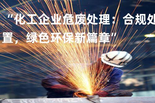 “化工企业危废处理：合规处置，绿色环保新篇章”