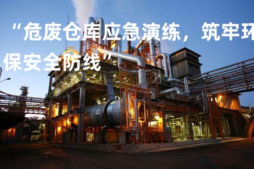 “危废仓库应急演练，筑牢环保安全防线”