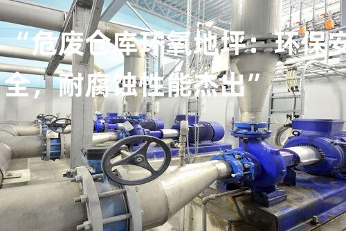 “危废仓库环氧地坪：环保安全，耐腐蚀性能杰出”