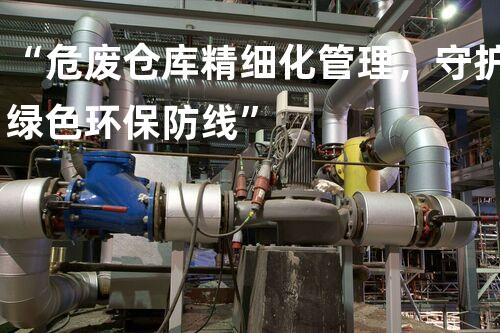 “危废仓库精细化管理，守护绿色环保防线”