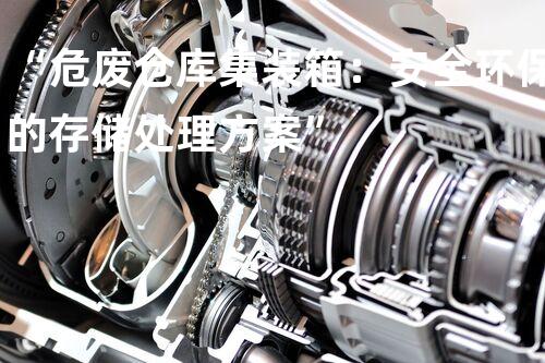 “危废仓库集装箱：安全环保的存储处理方案”