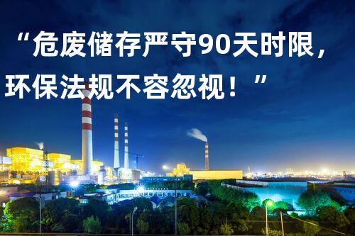 “危废储存严守90天时限，环保法规不容忽视！”
