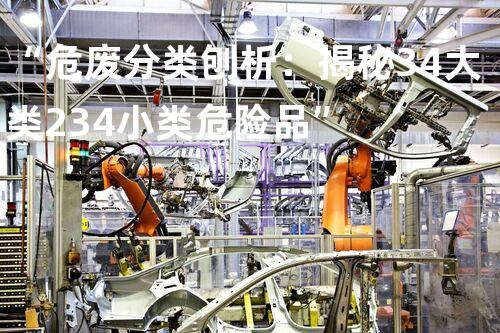 “危废分类刨析：揭秘34大类234小类危险品”