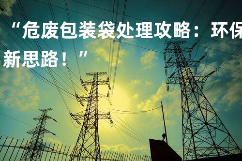 “危废包装袋处理攻略：环保新思路！”