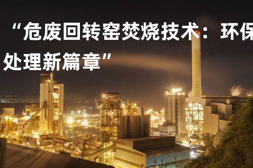 “危废回转窑焚烧技术：环保处理新篇章”