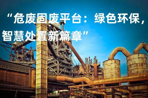 “危废固废平台：绿色环保，智慧处置新篇章”