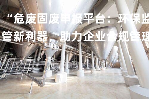 “危废固废申报平台：环保监管新利器，助力企业合规管理”