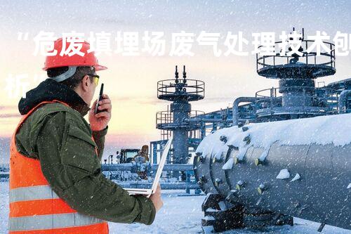 “危废填埋场废气处理技术刨析”