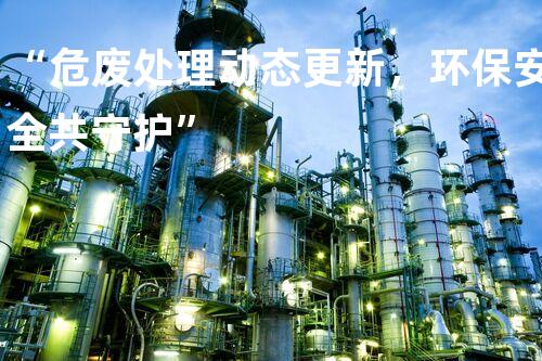 “危废处理动态更新，环保安全共守护”