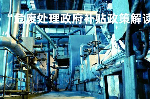 “危废处理政府补贴政策解读”