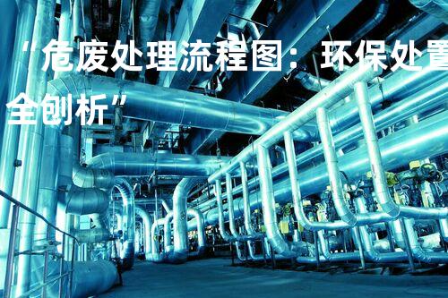 “危废处理流程图：环保处置全刨析”