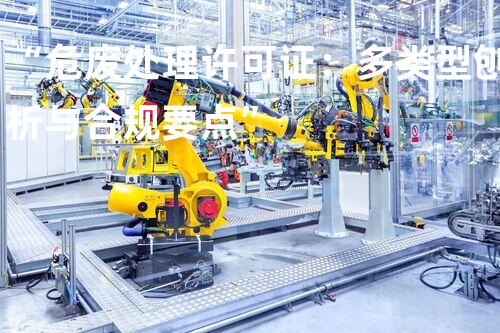 “危废处理许可证：多类型刨析与合规要点”