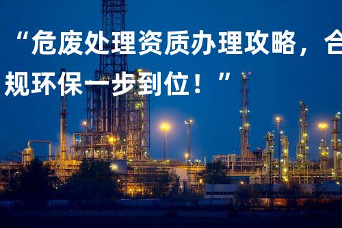 “危废处理资质办理攻略，合规环保一步到位！”