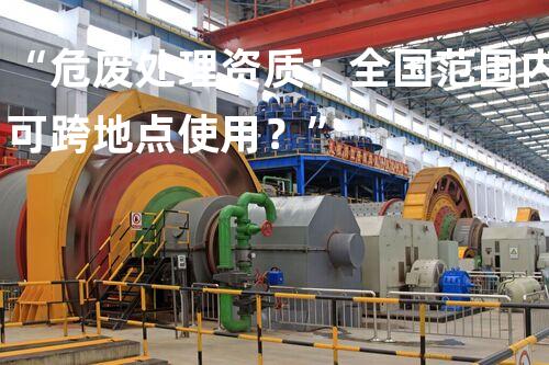 “危废处理资质：全国范围内可跨地点使用？”