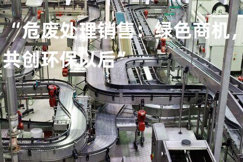 “危废处理销售：绿色商机，共创环保以后”