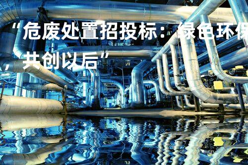 “危废处置招投标：绿色环保，共创以后”