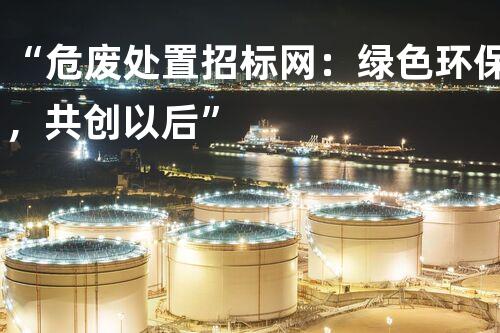 “危废处置招标网：绿色环保，共创以后”
