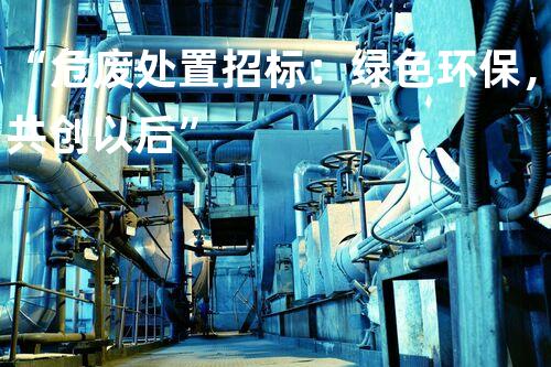 “危废处置招标：绿色环保，共创以后”