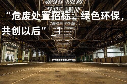 “危废处置招标：绿色环保，共创以后”_1