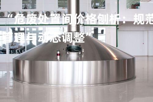 “危废处置间价格刨析：规范管理与动态调整”
