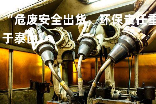 “危废安全出货，环保责任重于泰山”