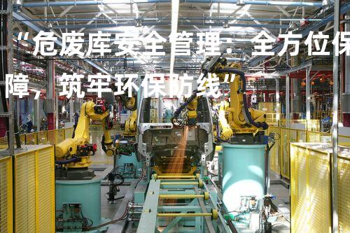 “危废库安全管理：全方位保障，筑牢环保防线”