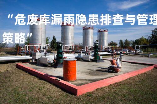 “危废库漏雨隐患排查与管理策略”