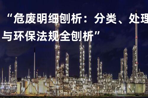 “危废明细刨析：分类、处理与环保法规全刨析”