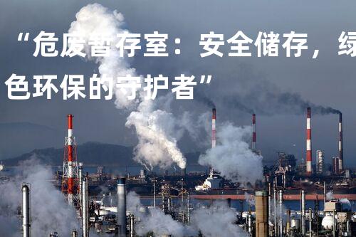 “危废暂存室：安全储存，绿色环保的守护者”