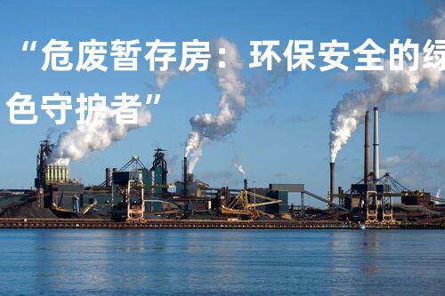 “危废暂存房：环保安全的绿色守护者”