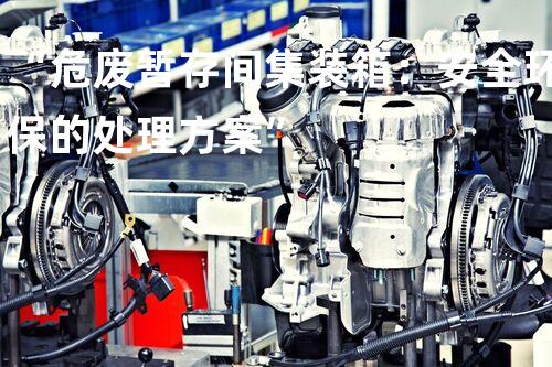 “危废暂存间集装箱：安全环保的处理方案”