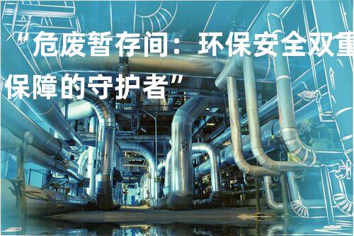 “危废暂存间：环保安全双重保障的守护者”