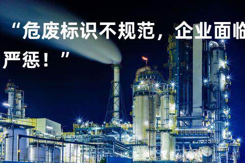 “危废标识不规范，企业面临严惩！”