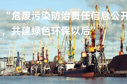 “危废污染防治责任信息公开，共建绿色环保以后”