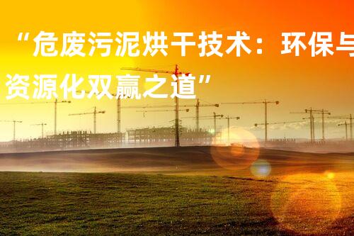 “危废污泥烘干技术：环保与资源化双赢之道”