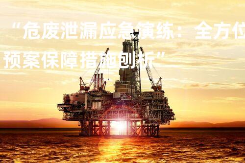 “危废泄漏应急演练：全方位预案保障措施刨析”