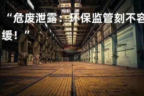 “危废泄露：环保监管刻不容缓！”