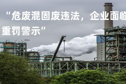 “危废混固废违法，企业面临重罚警示”