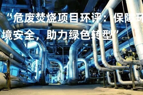 “危废焚烧项目环评：保障环境安全，助力绿色转型”