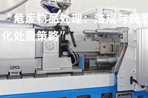“危废物品处理：法规与规范化处置策略”